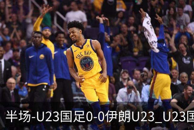 半场-U23国足0-0伊朗U23 U23国足控球率仅三成，3脚打门0射正